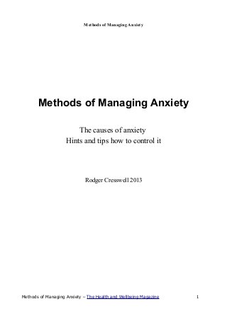 Methods of Managing Anxiety




       Methods of Managing Anxiety

                        The causes of anxiety
                    Hints and tips how to control it




                             Rodger Cresswell 2013




Methods of Managing Anxiety – The Health and Wellbeing Magazine   1
 