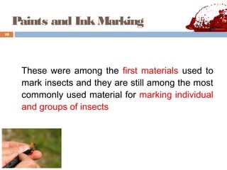 Paints and InkMarking
These were among the first materials used to
mark insects and they are still among the most
commonly used material for marking individual
and groups of insects
18
 