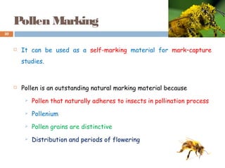 Pollen Marking
 It can be used as a self-marking material for mark–capture
studies.
 Pollen is an outstanding natural marking material because
 Pollen that naturally adheres to insects in pollination process
 Pollenium
 Pollen grains are distinctive
 Distribution and periods of flowering
37
 