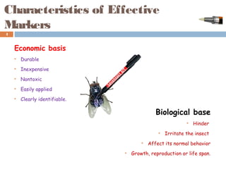 Characteristics of Effective
Markers
Economic basis
 Durable
 Inexpensive
 Nontoxic
 Easily applied
 Clearly identifiable.
Biological base
 Hinder
 Irritate the insect
 Affect its normal behavior
 Growth, reproduction or life span.
4
 