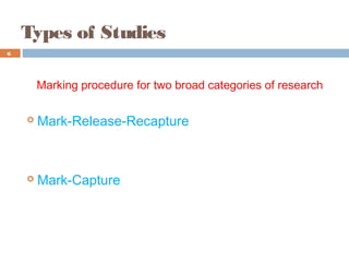Types of Studies
Marking procedure for two broad categories of research
 Mark-Release-Recapture
 Mark-Capture
6
 