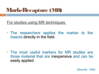 Mark-Recapture (MR)
For studies using MR techniques
 The researchers applies the marker to the
insects directly in the field.
 The most useful markers for MR studies are
those material that are inexpensive and can be
easily applied.
8
(Reynold, 1990)
 