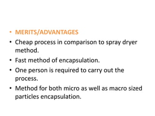 • MERITS/ADVANTAGES
• Cheap process in comparison to spray dryer
method.
• Fast method of encapsulation.
• One person is required to carry out the
process.
• Method for both micro as well as macro sized
particles encapsulation.
 