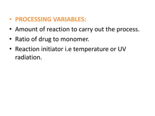 • PROCESSING VARIABLES:
• Amount of reaction to carry out the process.
• Ratio of drug to monomer.
• Reaction initiator i.e temperature or UV
radiation.
 