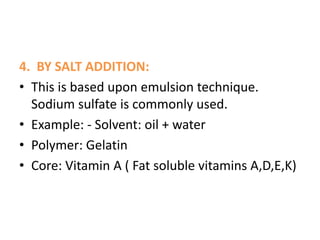 4. BY SALT ADDITION:
• This is based upon emulsion technique.
Sodium sulfate is commonly used.
• Example: - Solvent: oil + water
• Polymer: Gelatin
• Core: Vitamin A ( Fat soluble vitamins A,D,E,K)
 