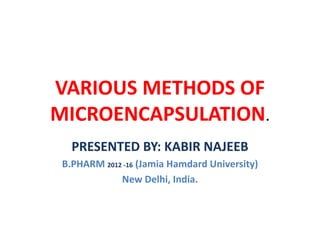 VARIOUS METHODS OF
MICROENCAPSULATION.
PRESENTED BY: KABIR NAJEEB
B.PHARM 2012 -16 (Jamia Hamdard University)
New Delhi, India.
 