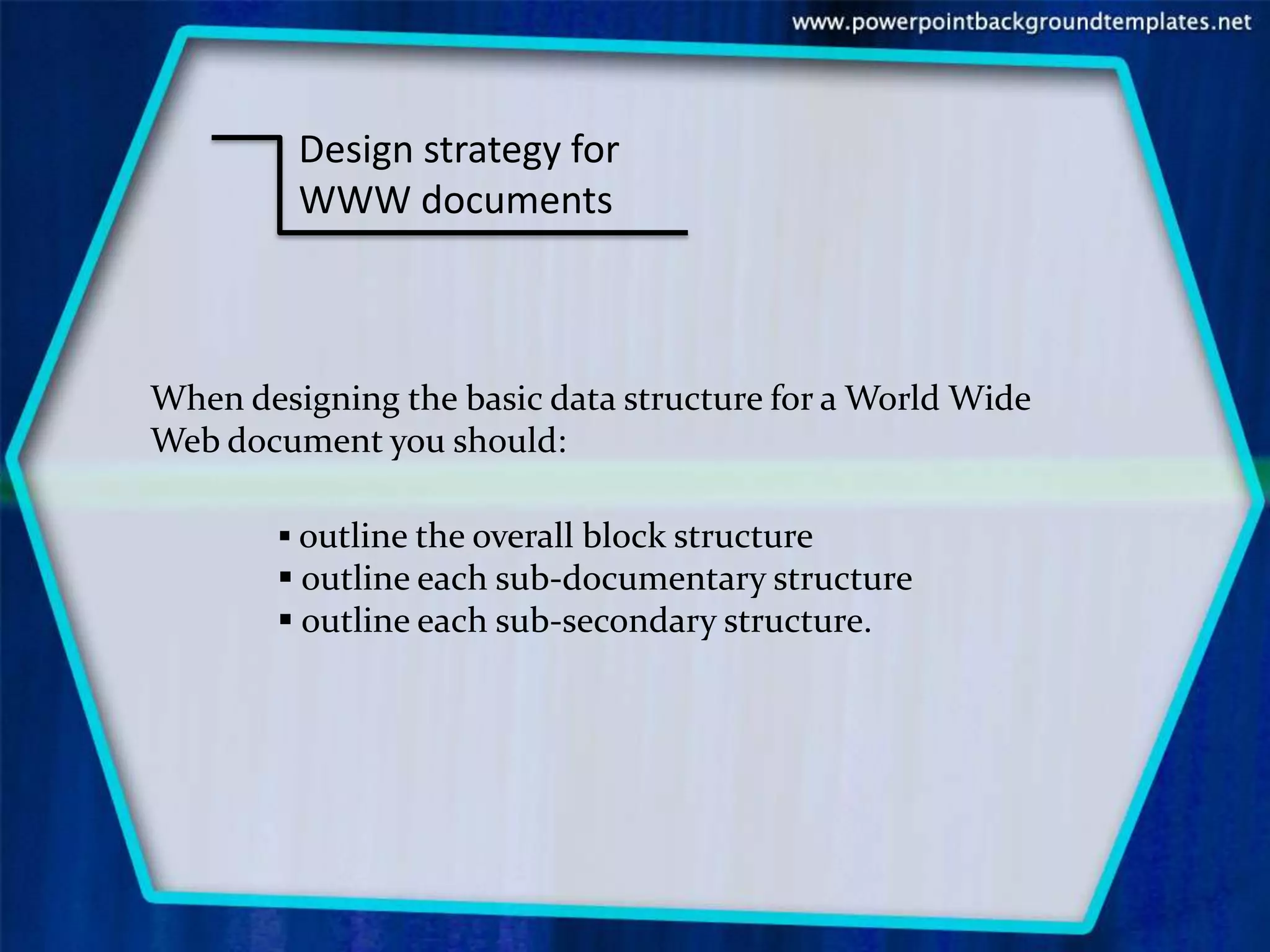 Design strategy for
         WWW documents



When designing the basic data structure for a World Wide
Web document you should:

         outline the overall block structure
         outline each sub-documentary structure
         outline each sub-secondary structure.
 