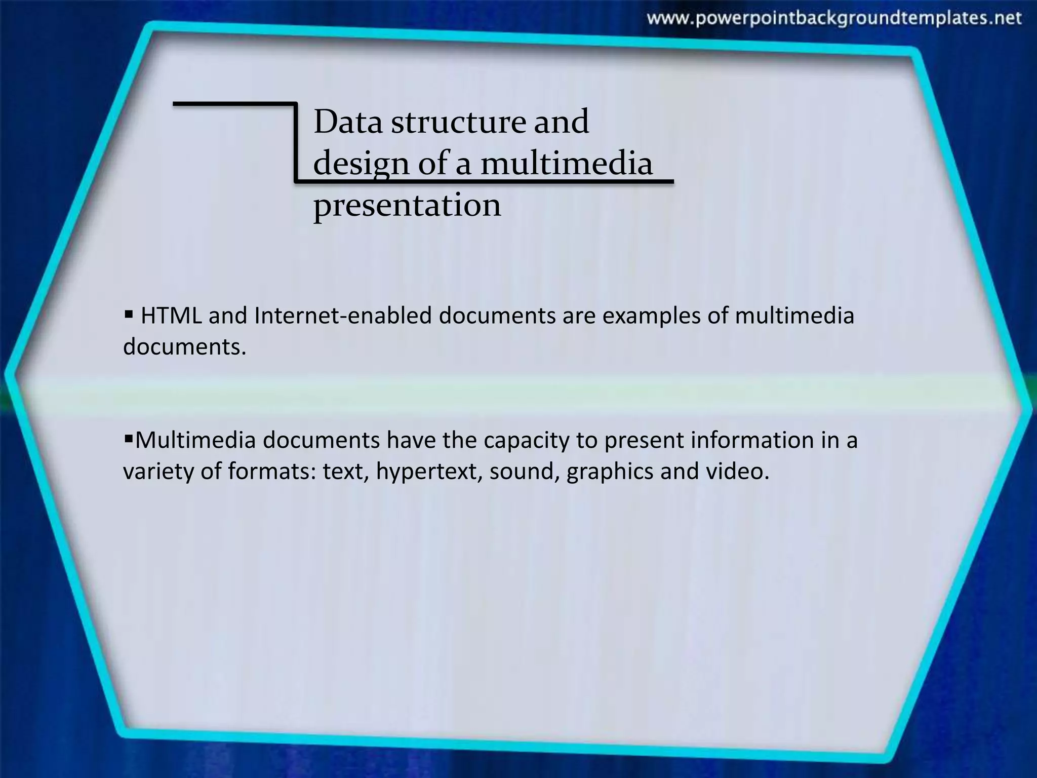 Data structure and
                 design of a multimedia
                 presentation


 HTML and Internet-enabled documents are examples of multimedia
documents.


Multimedia documents have the capacity to present information in a
variety of formats: text, hypertext, sound, graphics and video.
 