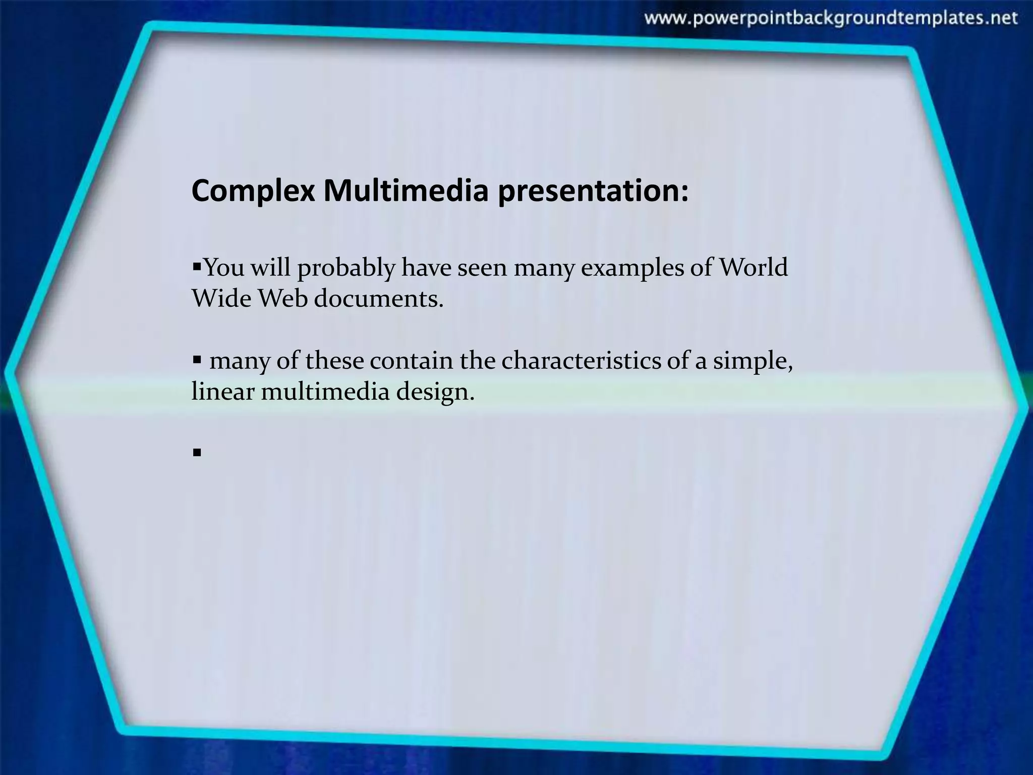 Complex Multimedia presentation:

You will probably have seen many examples of World
Wide Web documents.

 many of these contain the characteristics of a simple,
linear multimedia design.


 