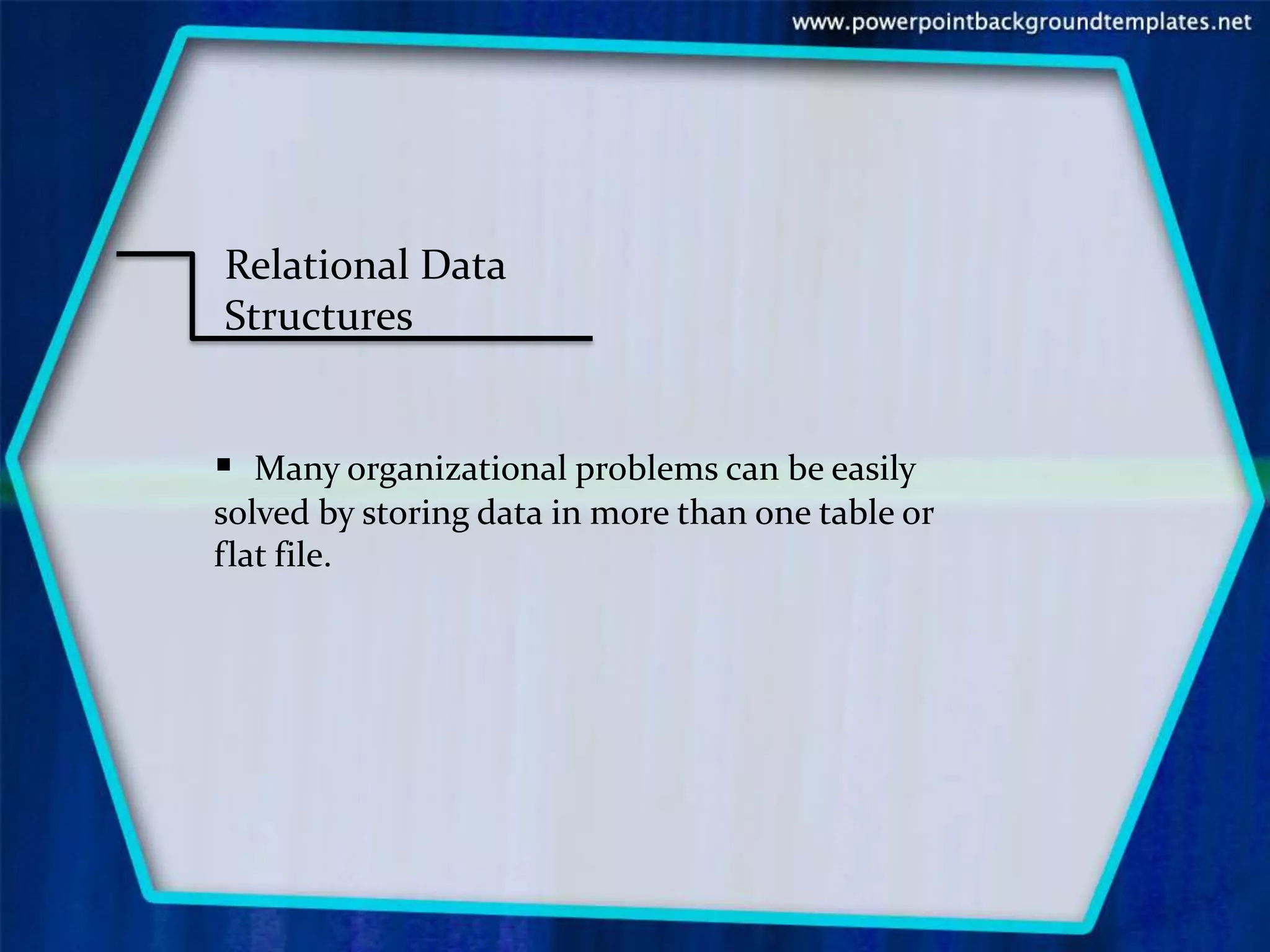 Relational Data
Structures


 Many organizational problems can be easily
solved by storing data in more than one table or
flat file.
 