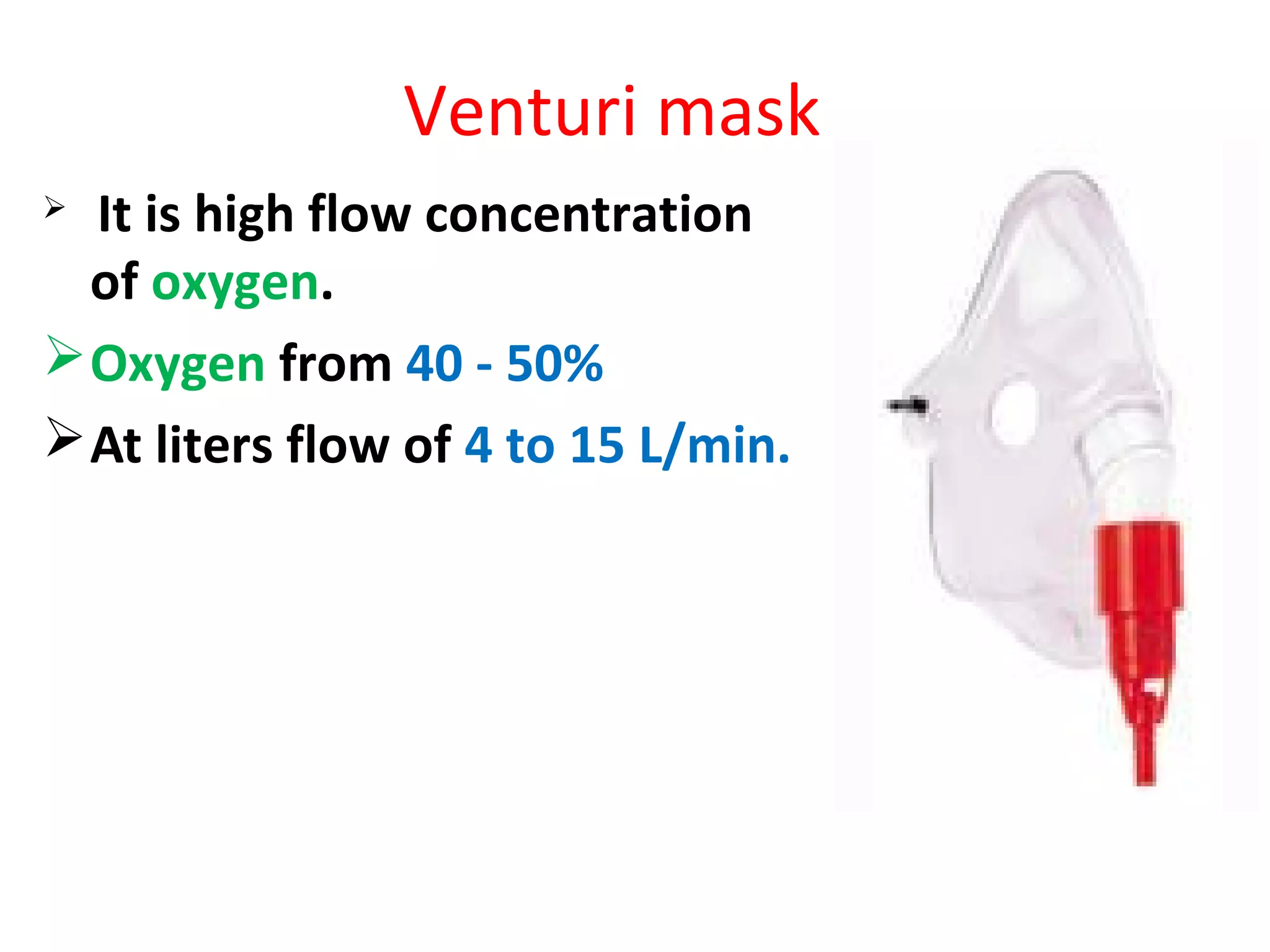 Venturi mask
 It is high flow concentration
of oxygen.
Oxygen from 40 - 50%
At liters flow of 4 to 15 L/min.
 