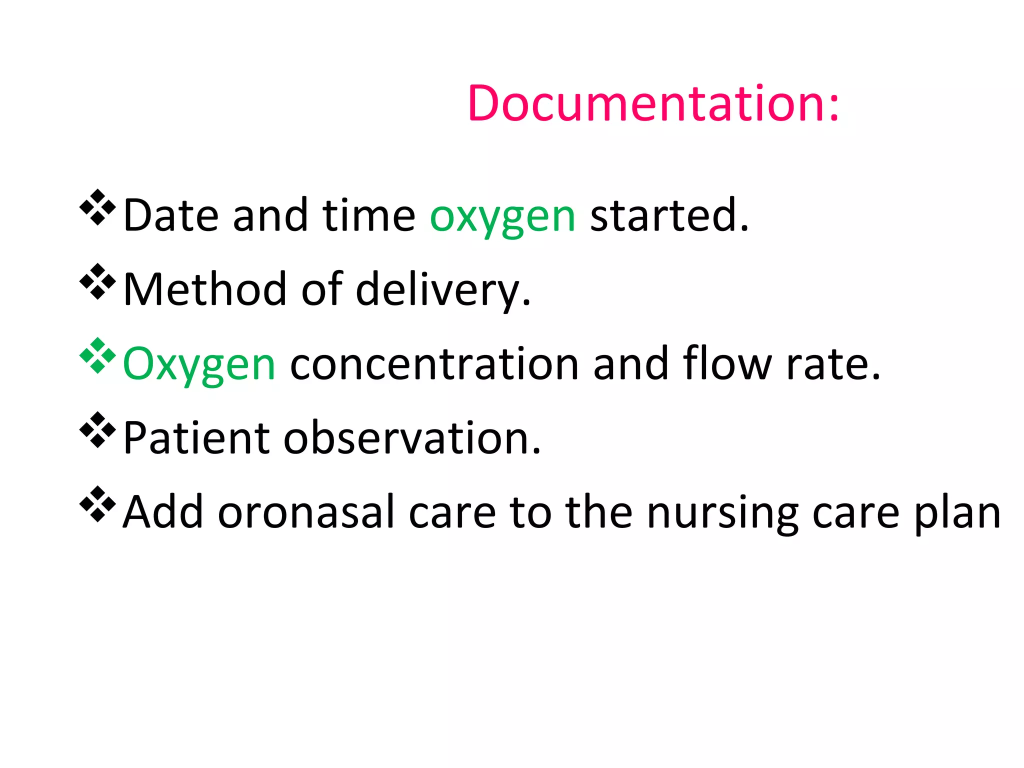 Documentation:
Date and time oxygen started.
Method of delivery.
Oxygen concentration and flow rate.
Patient observation.
Add oronasal care to the nursing care plan
 