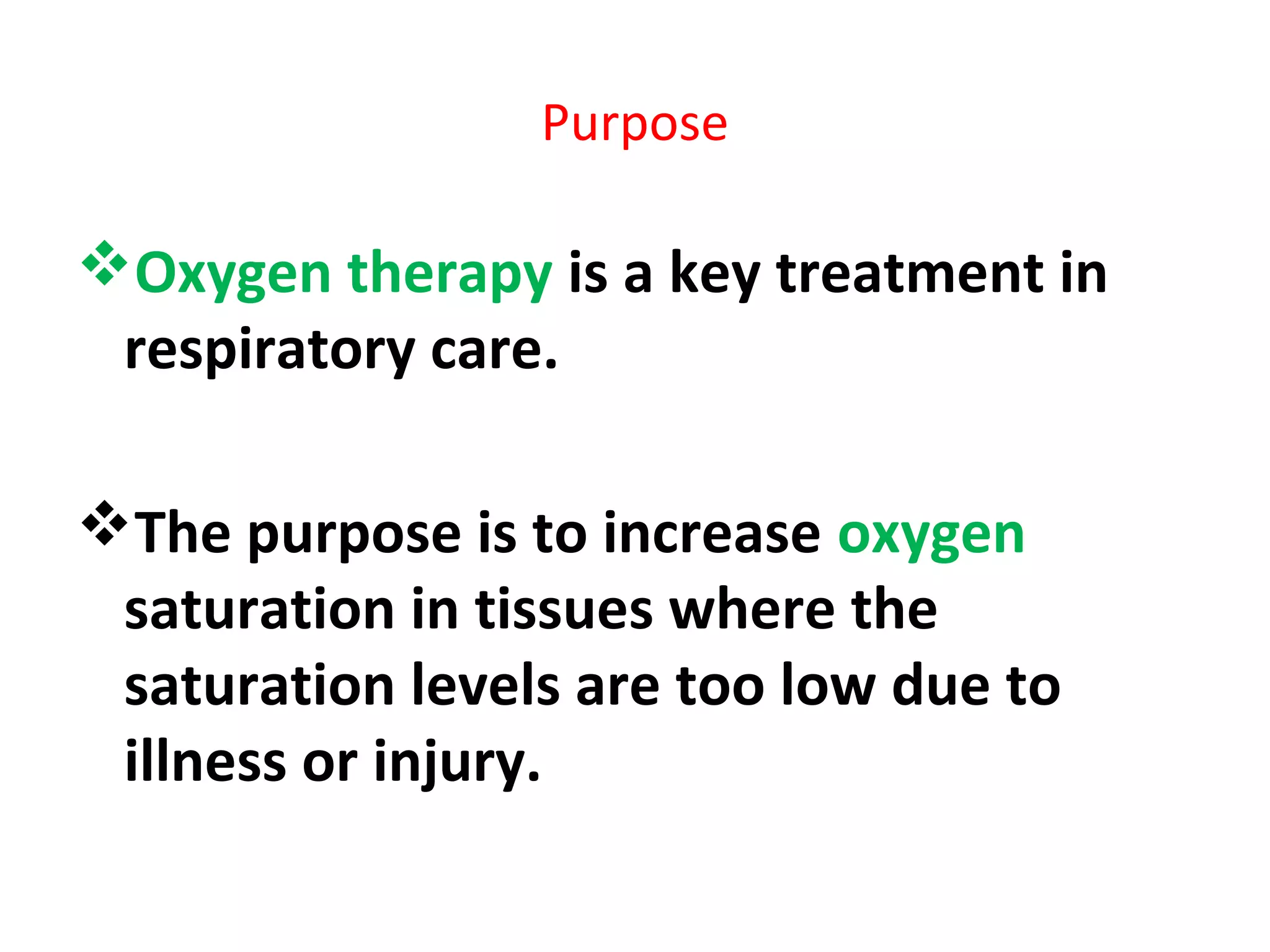 Purpose
Oxygen therapy is a key treatment in
respiratory care.
The purpose is to increase oxygen
saturation in tissues where the
saturation levels are too low due to
illness or injury.
 