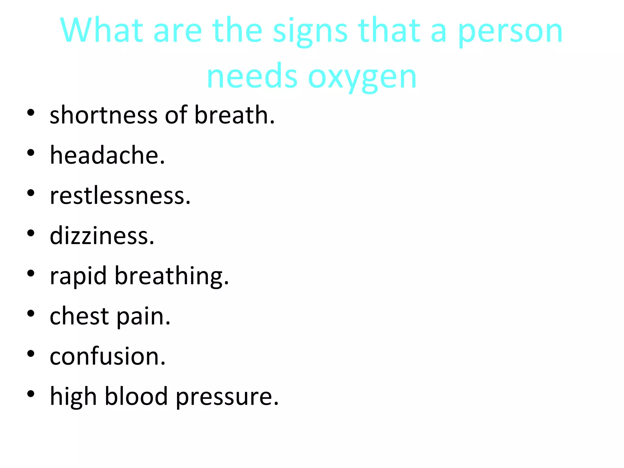 What are the signs that a person
needs oxygen
• shortness of breath.
• headache.
• restlessness.
• dizziness.
• rapid breathing.
• chest pain.
• confusion.
• high blood pressure.
 