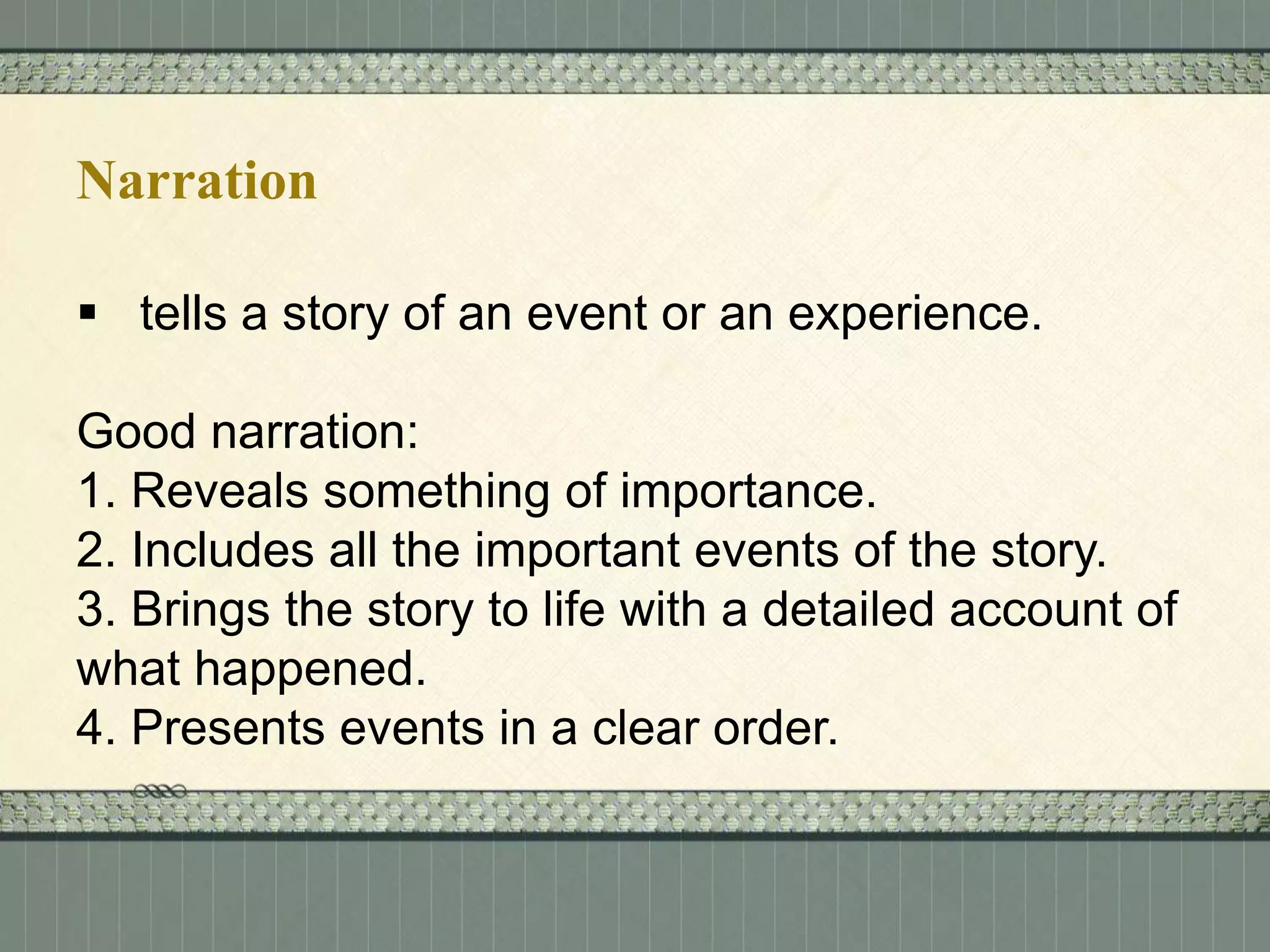Narration
 tells a story of an event or an experience.
Good narration:
1. Reveals something of importance.
2. Includes all the important events of the story.
3. Brings the story to life with a detailed account of
what happened.
4. Presents events in a clear order.

 
