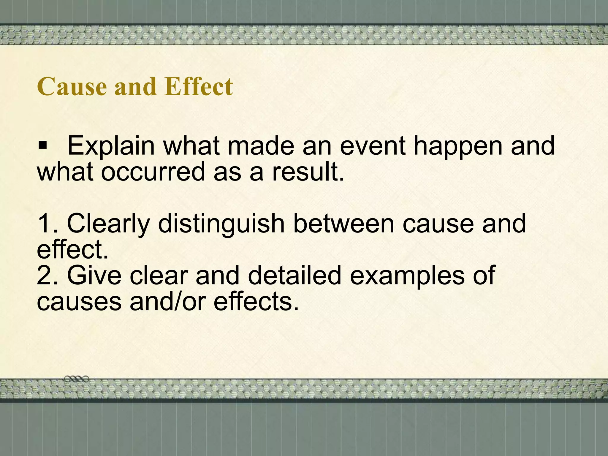 Cause and Effect

 Explain what made an event happen and
what occurred as a result.
1. Clearly distinguish between cause and
effect.
2. Give clear and detailed examples of
causes and/or effects.

 