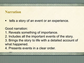Narration
 tells a story of an event or an experience.
Good narration:
1. Reveals something of importance.
2. Includes all the important events of the story.
3. Brings the story to life with a detailed account of
what happened.
4. Presents events in a clear order.

 