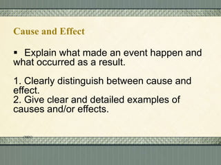 Cause and Effect

 Explain what made an event happen and
what occurred as a result.
1. Clearly distinguish between cause and
effect.
2. Give clear and detailed examples of
causes and/or effects.

 