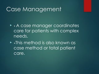 Case Management
 • A case manager coordinates
care for patients with complex
needs.
 •This method is also known as
case method or total patient
care.
 