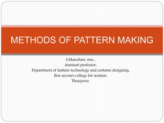 S.Manohari, msc.,
Assistant professor,
Department of fashion technology and costume designing,
Bon secours college for women,
Thanjavur.
METHODS OF PATTERN MAKING
 