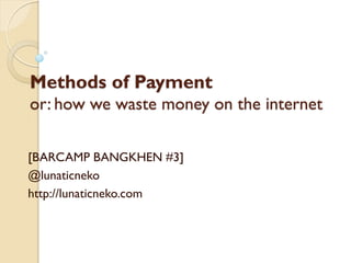 Methods of Payment
or: how we waste money on the internet

[BARCAMP BANGKHEN #3]
@lunaticneko
http://lunaticneko.com
 