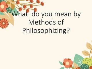 What do you mean by
Methods of
Philosophizing?
 
