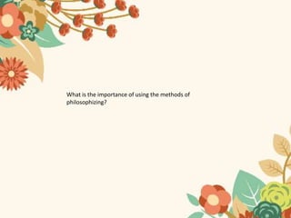 What is the importance of using the methods of
philosophizing?
 