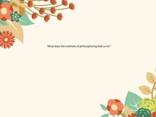 What does the methods of philosophizing lead us to?
 