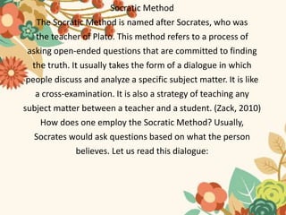 Socratic Method
The Socratic Method is named after Socrates, who was
the teacher of Plato. This method refers to a process...