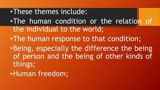 •These themes include:
•The human condition or the relation of
the individual to the world;
•The human response to that condition;
•Being, especially the difference the being
of person and the being of other kinds of
things;
•Human freedom;
 