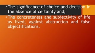 •The significance of choice and decision in
the absence of certainty and;
•The concreteness and subjectivity of life
as lived, against abstraction and false
objectifications.
 