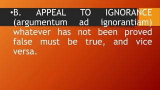 •B. APPEAL TO IGNORANCE
(argumentum ad ignorantiam)
whatever has not been proved
false must be true, and vice
versa.
 