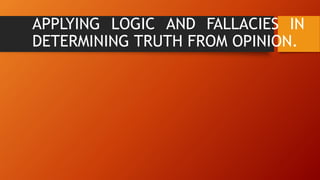 APPLYING LOGIC AND FALLACIES IN
DETERMINING TRUTH FROM OPINION.
 