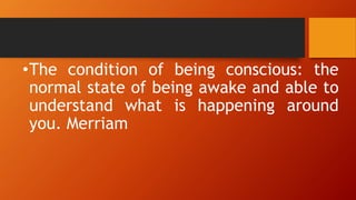 •The condition of being conscious: the
normal state of being awake and able to
understand what is happening around
you. Merriam
 