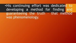 •His continuing effort was dedicated to
developing a method for finding and
guaranteeing the truth – that method
was phenomenology.
 