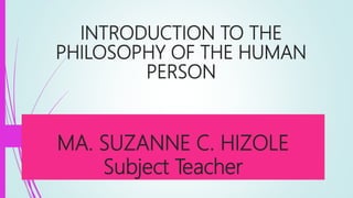 MA. SUZANNE C. HIZOLE
Subject Teacher
INTRODUCTION TO THE
PHILOSOPHY OF THE HUMAN
PERSON
 
