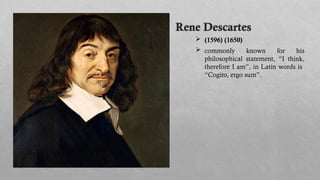 Rene Descartes
 (1596) (1650)
 commonly known for his
philosophical statement, “I think,
therefore I am”, in Latin words is
“Cogito, ergo sum”.
 
