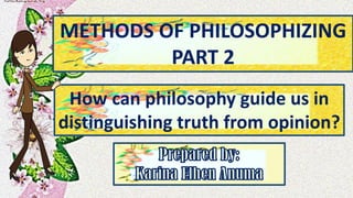 METHODS OF PHILOSOPHIZING
PART 2
How can philosophy guide us in
distinguishing truth from opinion?
 
