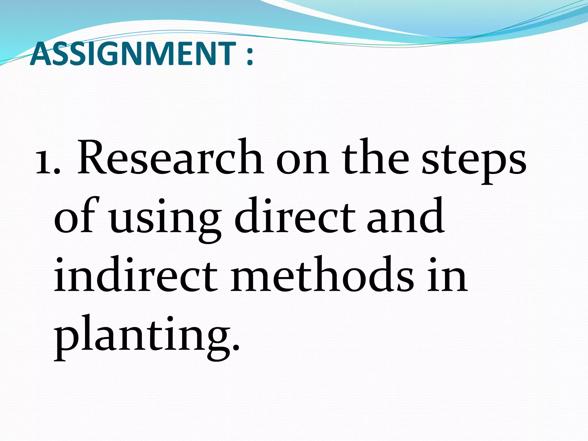 ASSIGNMENT :
1. Research on the steps
of using direct and
indirect methods in
planting.
 