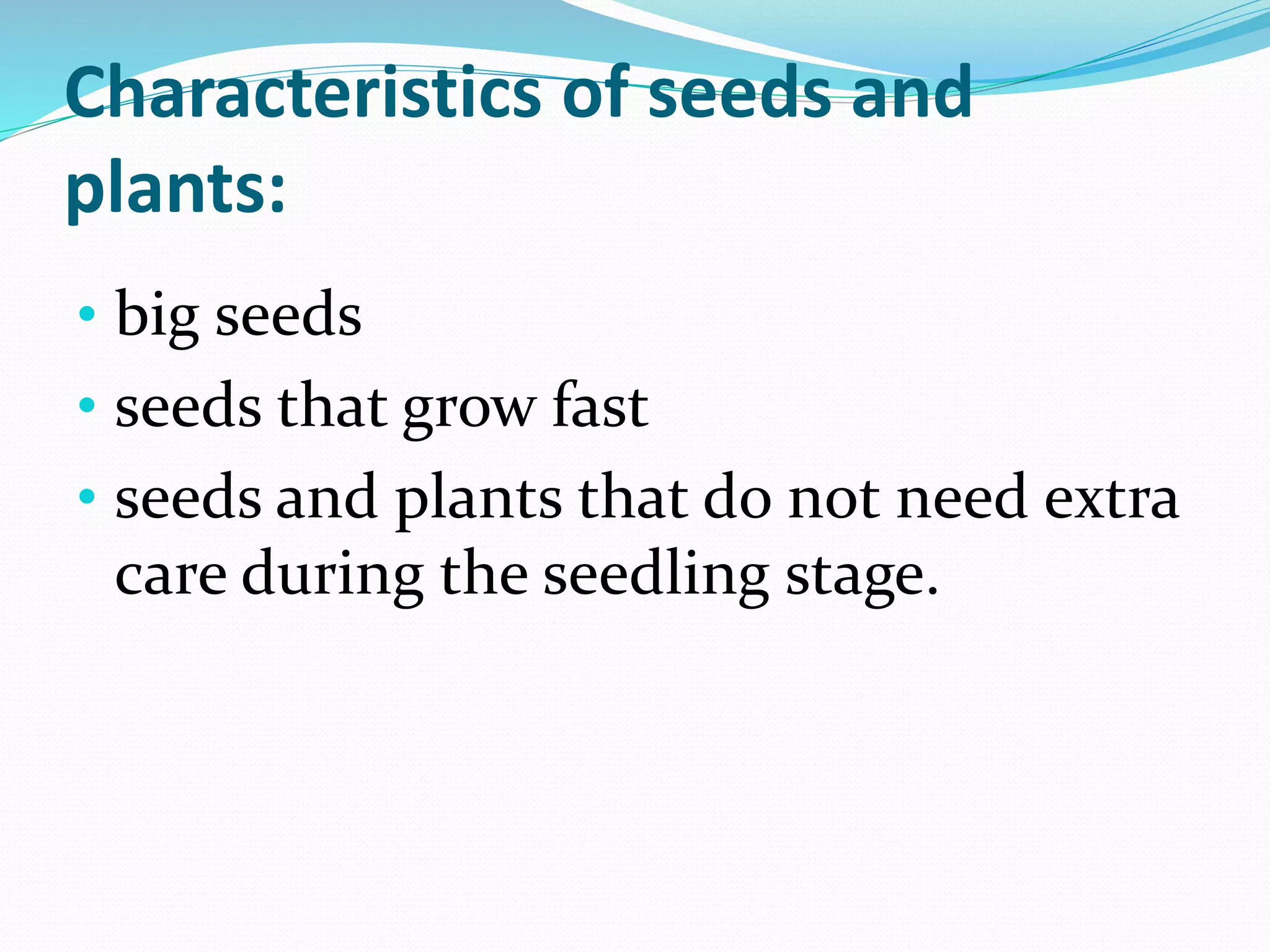 Characteristics of seeds and
plants:
• big seeds
• seeds that grow fast
• seeds and plants that do not need extra
care during the seedling stage.
 