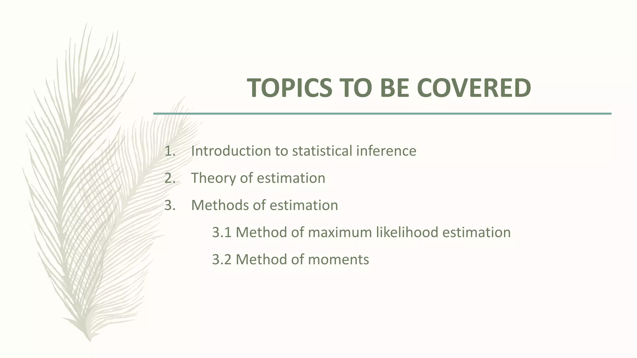 TOPICS TO BE COVERED
1. Introduction to statistical inference
2. Theory of estimation
3. Methods of estimation
3.1 Method of maximum likelihood estimation
3.2 Method of moments
 