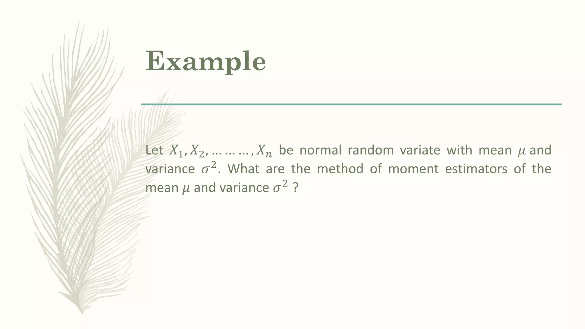 Example
Let 𝑋1, 𝑋2, … … … , 𝑋𝑛 be normal random variate with mean 𝜇 and
variance 𝜎2. What are the method of moment estimators of the
mean 𝜇 and variance 𝜎2 ?
 