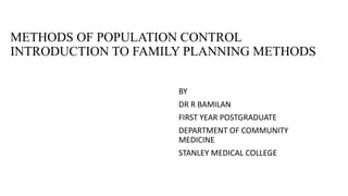METHODS OF POPULATION CONTROL
INTRODUCTION TO FAMILY PLANNING METHODS
BY
DR R BAMILAN
FIRST YEAR POSTGRADUATE
DEPARTMENT OF COMMUNITY
MEDICINE
STANLEY MEDICAL COLLEGE
 