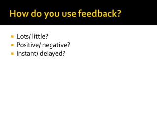 How do you use feedback?Lots/ little?Positive/ negative?Instant/ delayed?
