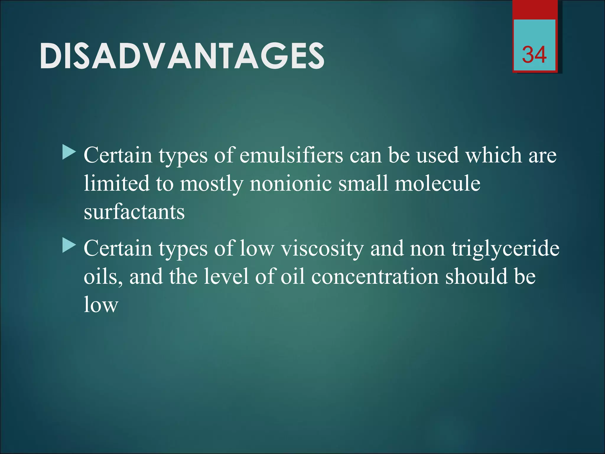 DISADVANTAGES
 Certain types of emulsifiers can be used which are
limited to mostly nonionic small molecule
surfactants
 Certain types of low viscosity and non triglyceride
oils, and the level of oil concentration should be
low
34
 