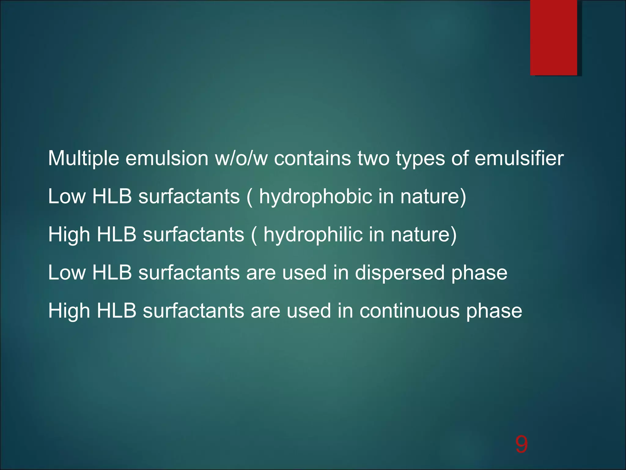 Multiple emulsion w/o/w contains two types of emulsifier
Low HLB surfactants ( hydrophobic in nature)
High HLB surfactants ( hydrophilic in nature)
Low HLB surfactants are used in dispersed phase
High HLB surfactants are used in continuous phase
9
 