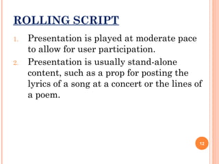 ROLLING SCRIPT
1.

2.

Presentation is played at moderate pace
to allow for user participation.
Presentation is usually stand-alone
content, such as a prop for posting the
lyrics of a song at a concert or the lines of
a poem.

12

 