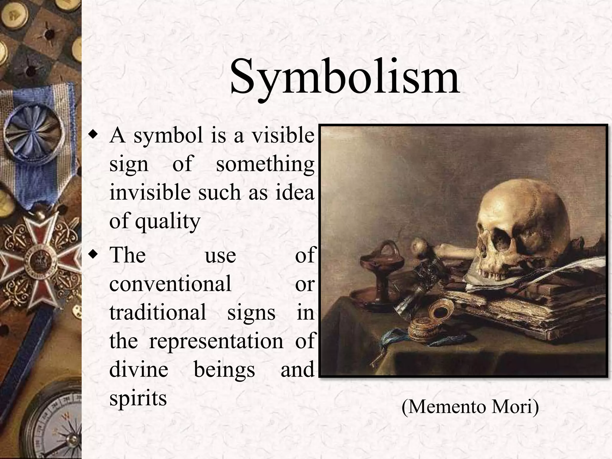 Symbolism 
 A symbol is a visible 
sign of something 
invisible such as idea 
of quality 
 The use of 
conventional or 
traditional signs in 
the representation of 
divine beings and 
spirits (Memento Mori) 
 