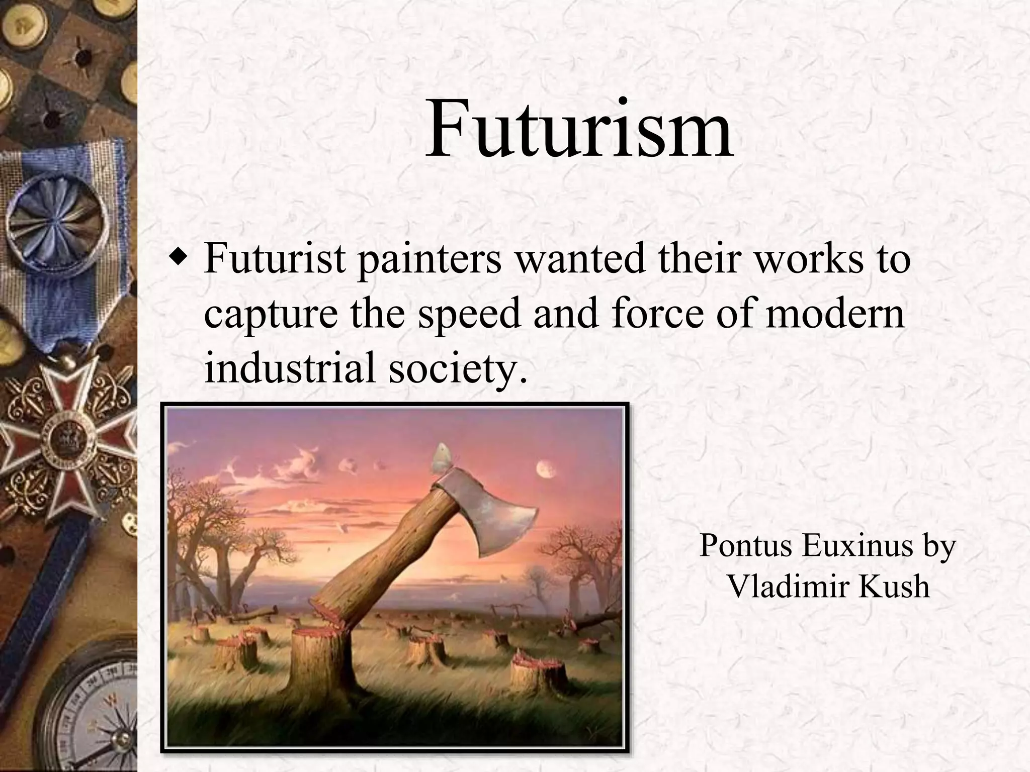 Futurism 
 Futurist painters wanted their works to 
capture the speed and force of modern 
industrial society. 
Pontus Euxinus by 
Vladimir Kush 
 
