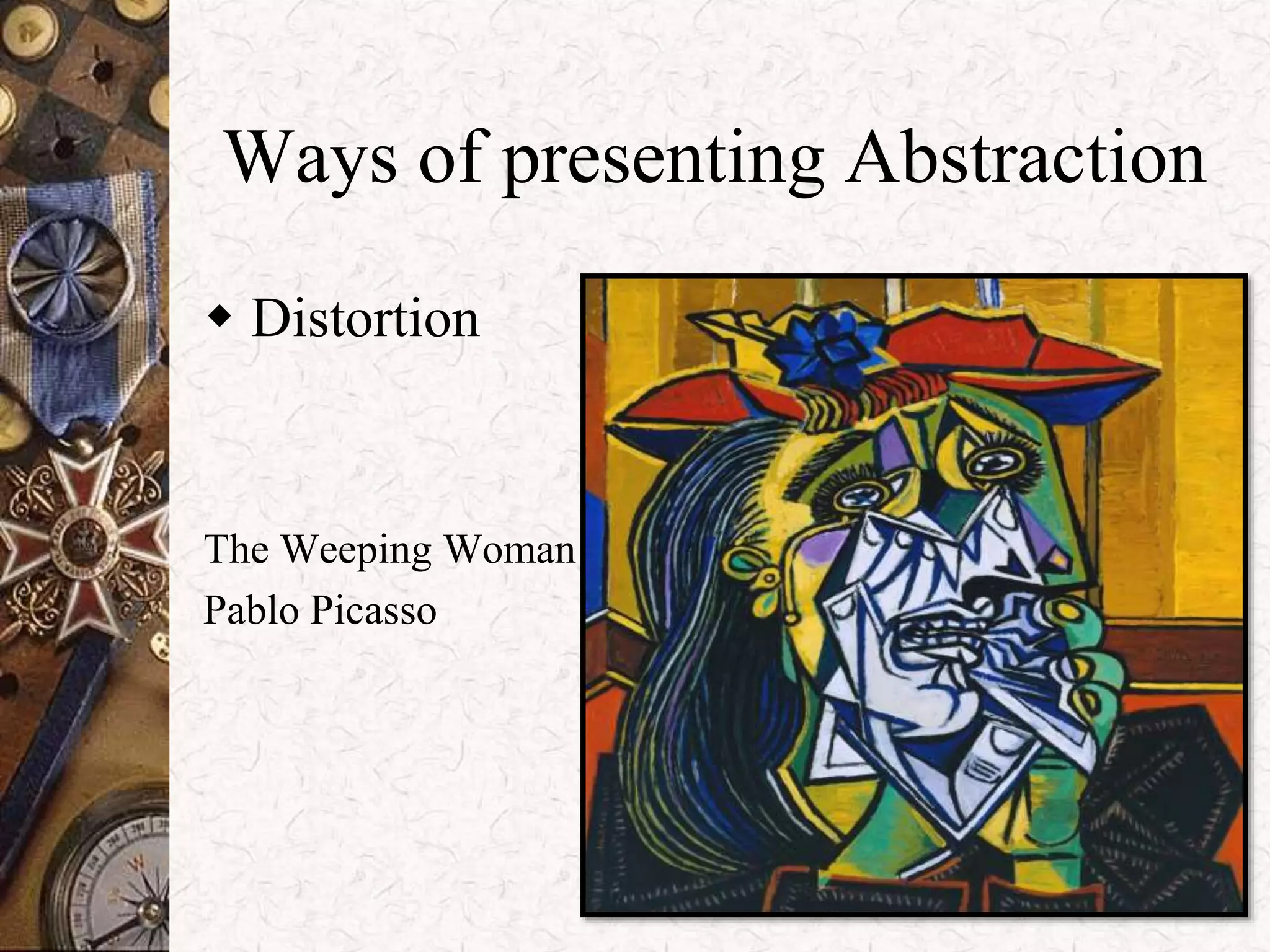 Ways of presenting Abstraction 
 Distortion 
The Weeping Woman 
Pablo Picasso 
 
